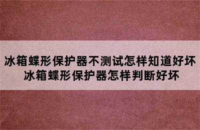 冰箱蝶形保护器不测试怎样知道好坏 冰箱蝶形保护器怎样判断好坏